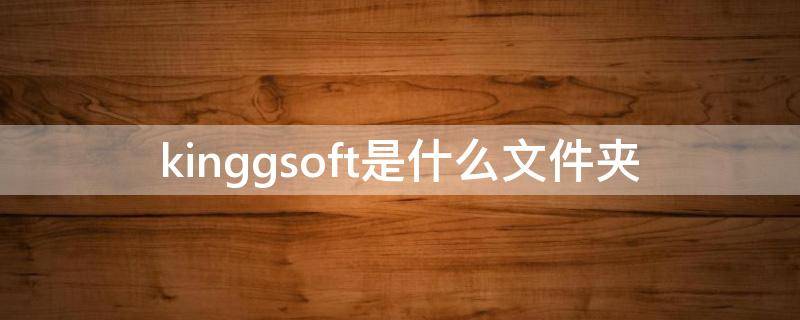 kinggsoft是什么文件夹可以删吗(电脑kingsoft是什么文件夹)