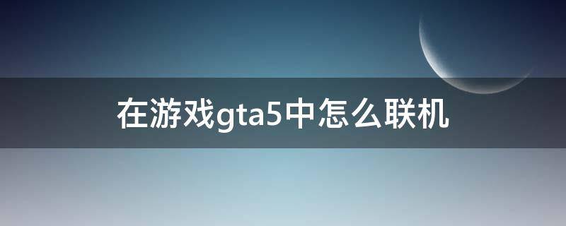 gta5(怎么联机(侠盗猎车gta5怎么联机)