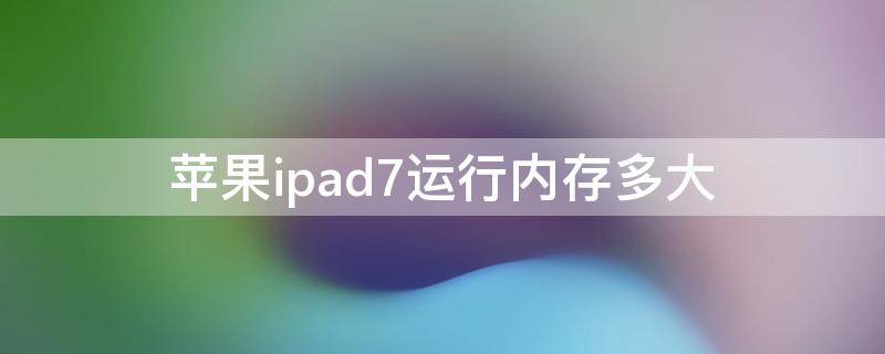 ipad7代运行内存多大(苹果ipad8运行内存多大)
