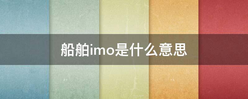 船舶imo是什么意思(船上imo什么意思)