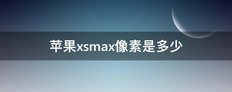 苹果xsmax像素是多少万(苹果xsmax像素是多少倍的)