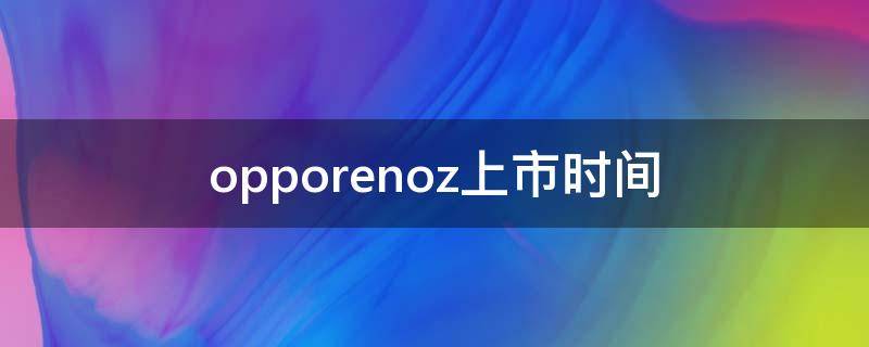 opporenoz上市时间(opporeno2z上市时间)