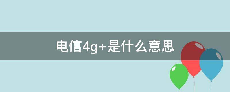 电信4G是什么意思(中国电信4g+是什么意思)
